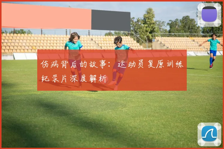 伤病背后的故事：运动员复原训练纪录片深度解析