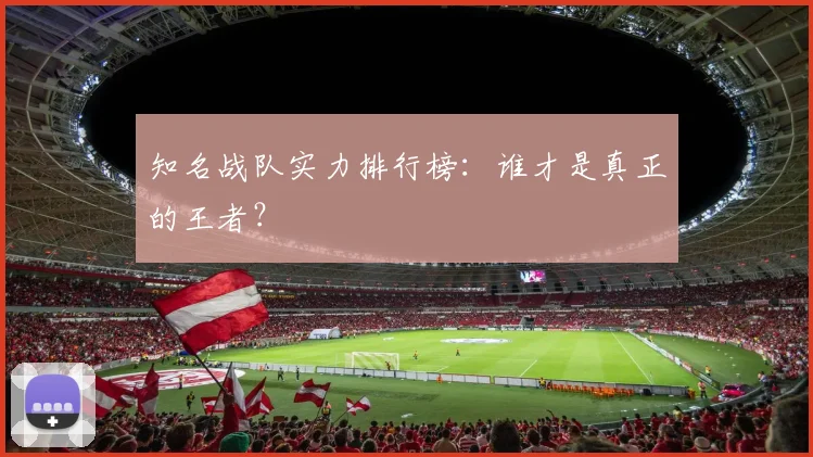 知名战队实力排行榜：谁才是真正的王者？