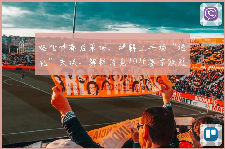 略伦特赛后采访:详解上半场“送礼”失误,解析马竞2026赛季欧冠席位争夺前景