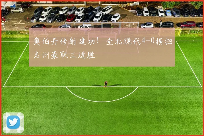 奥伯丹传射建功!全北现代4-0横扫光州豪取三连胜
