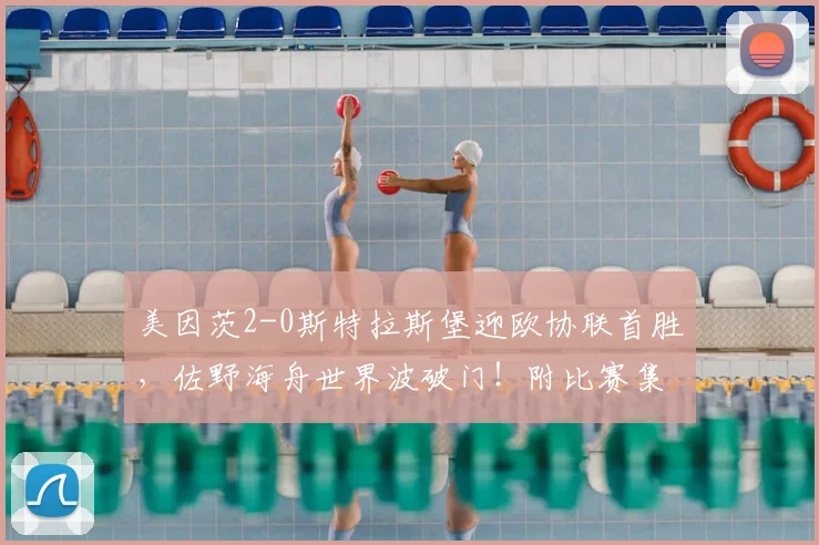 美因茨2-0斯特拉斯堡迎欧协联首胜,佐野海舟世界波破门!附比赛集锦与战术分析