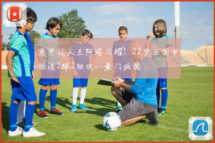 意甲过人王阿塔闪耀！22岁法国中场造2球2助攻，豪门疯抢