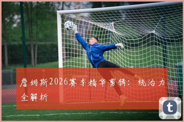 詹姆斯2026赛季精华剪辑：统治力全解析
