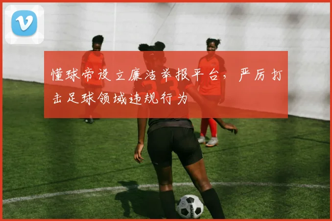 懂球帝设立廉洁举报平台，严厉打击足球领域违规行为