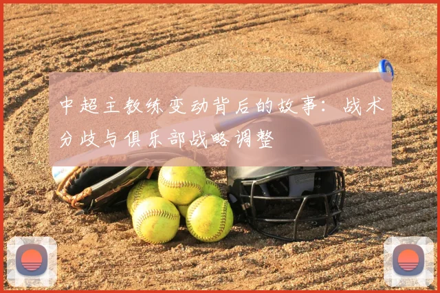 中超主教练变动背后的故事：战术分歧与俱乐部战略调整