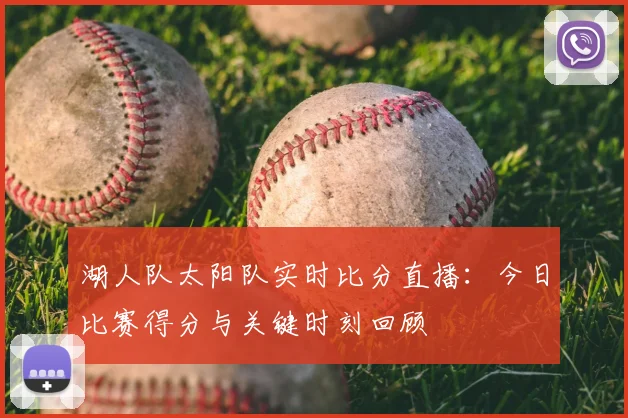 湖人队太阳队实时比分直播:今日比赛得分与关键时刻回顾