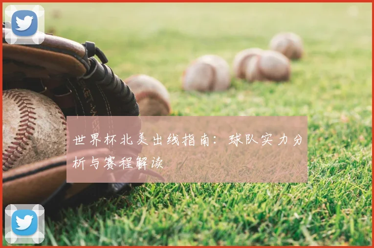 世界杯北美出线指南：球队实力分析与赛程解读