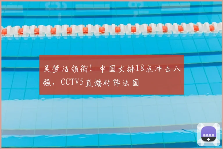吴梦洁领衔！中国女排18点冲击八强，CCTV5直播对阵法国