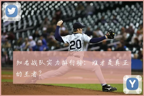 知名战队实力排行榜：谁才是真正的王者？