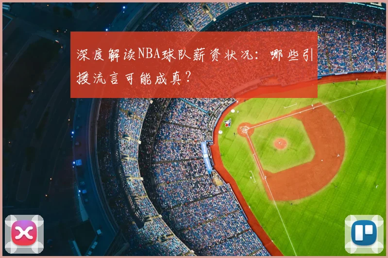 深度解读NBA球队薪资状况：哪些引援流言可能成真？