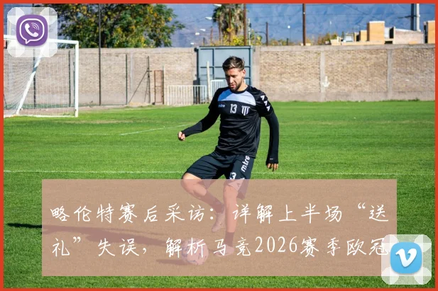 略伦特赛后采访：详解上半场“送礼”失误，解析马竞2026赛季欧冠席位争夺前景