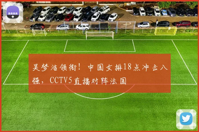 吴梦洁领衔！中国女排18点冲击八强，CCTV5直播对阵法国