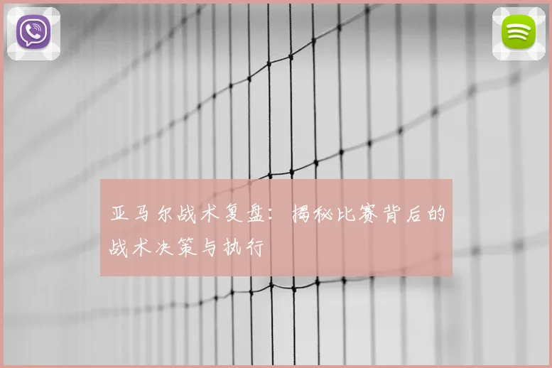 亚马尔战术复盘:揭秘比赛背后的战术决策与执行