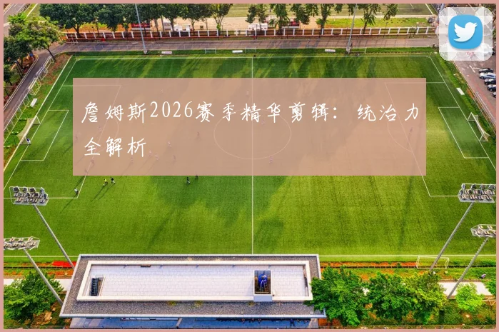 詹姆斯2026赛季精华剪辑：统治力全解析