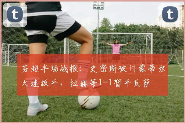 芬超半场战报:史密斯破门蒙蒂尔火速扳平,拉赫蒂1-1暂平瓦萨