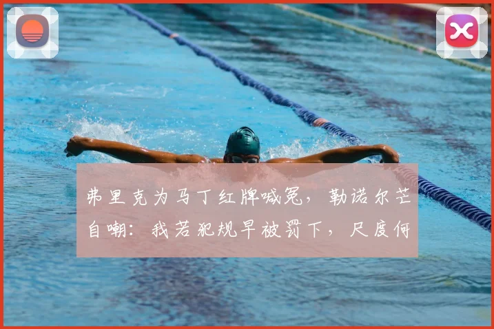弗里克为马丁红牌喊冤，勒诺尔芒自嘲：我若犯规早被罚下，尺度何在？