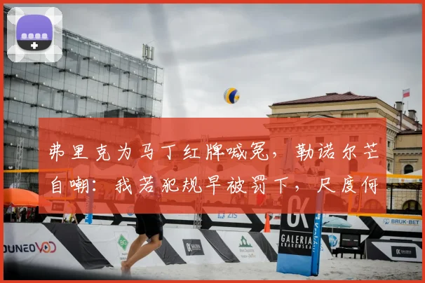 弗里克为马丁红牌喊冤,勒诺尔芒自嘲:我若犯规早被罚下,尺度何在?