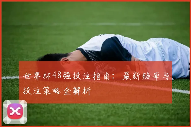 世界杯48强投注指南：最新赔率与投注策略全解析