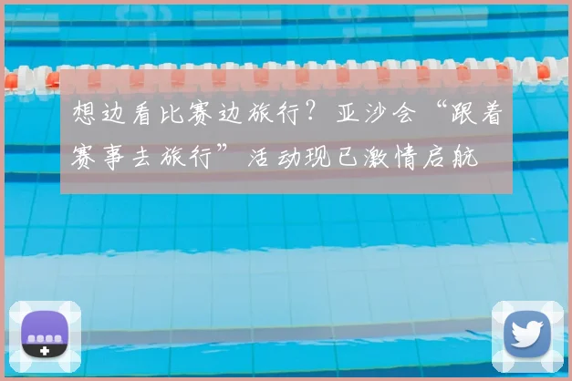 想边看比赛边旅行？亚沙会“跟着赛事去旅行”活动现已激情启航
