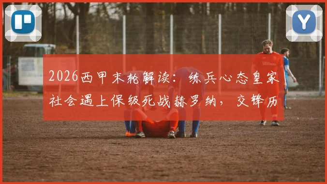 2026西甲末轮解读:练兵心态皇家社会遇上保级死战赫罗纳,交锋历史与赛季形势全剖析