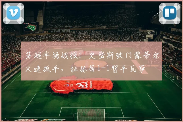 芬超半场战报:史密斯破门蒙蒂尔火速扳平,拉赫蒂1-1暂平瓦萨