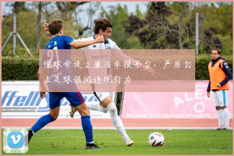 懂球帝设立廉洁举报平台，严厉打击足球领域违规行为