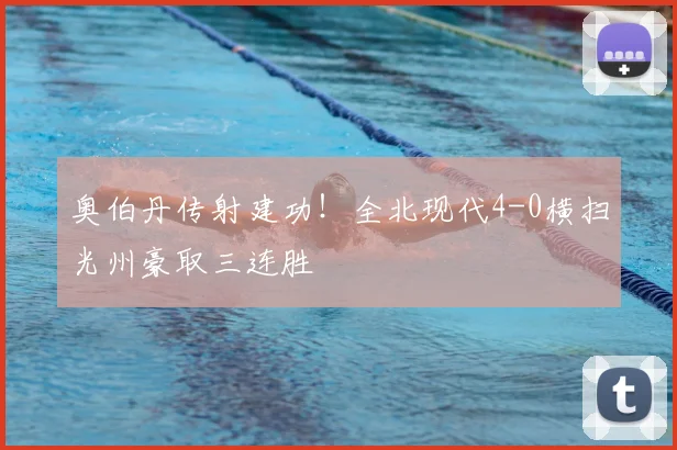 奥伯丹传射建功！全北现代4-0横扫光州豪取三连胜