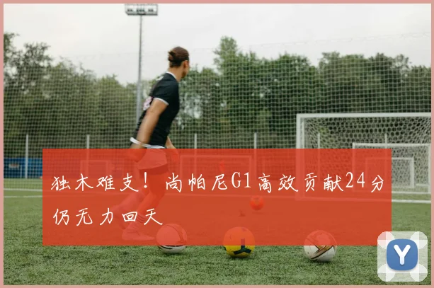 独木难支！尚帕尼G1高效贡献24分仍无力回天