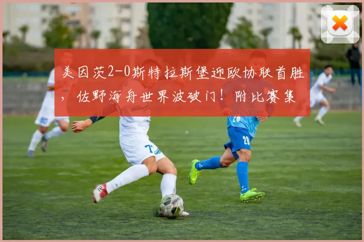 美因茨2-0斯特拉斯堡迎欧协联首胜,佐野海舟世界波破门!附比赛集锦与战术分析
