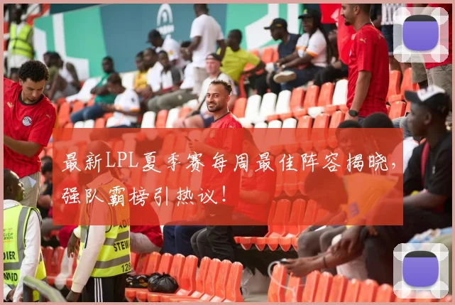 最新LPL夏季赛每周最佳阵容揭晓，强队霸榜引热议！