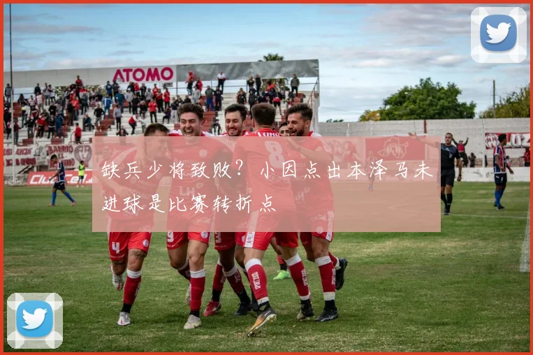 缺兵少将致败?小因点出本泽马未进球是比赛转折点