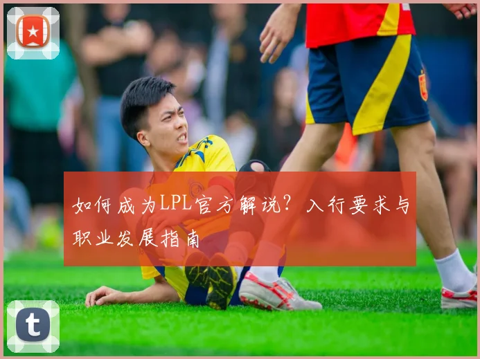 如何成为LPL官方解说？入行要求与职业发展指南