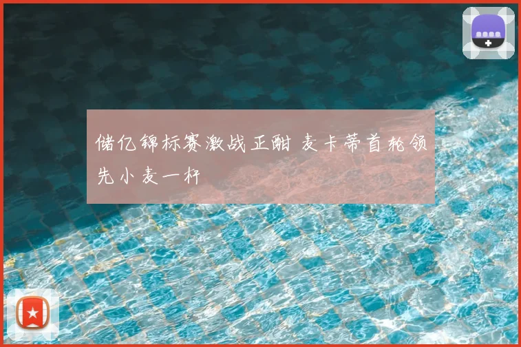 储亿锦标赛激战正酣 麦卡蒂首轮领先小麦一杆