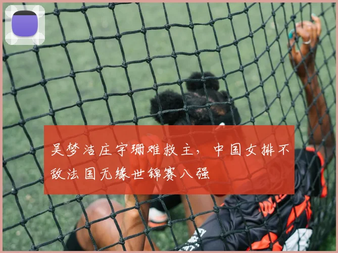 吴梦洁庄宇珊难救主，中国女排不敌法国无缘世锦赛八强