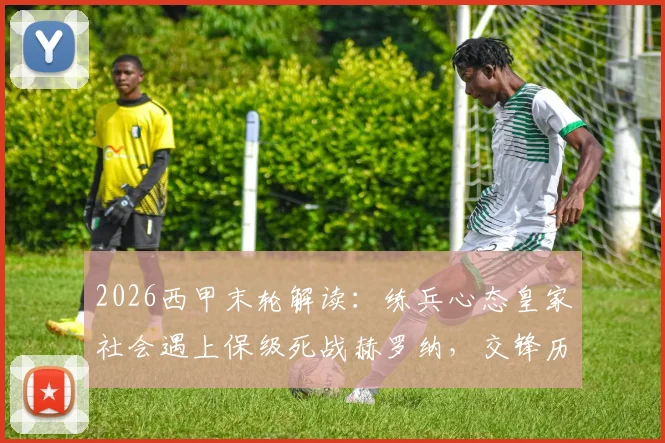 2026西甲末轮解读:练兵心态皇家社会遇上保级死战赫罗纳,交锋历史与赛季形势全剖析