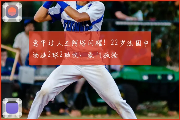 意甲过人王阿塔闪耀！22岁法国中场造2球2助攻，豪门疯抢