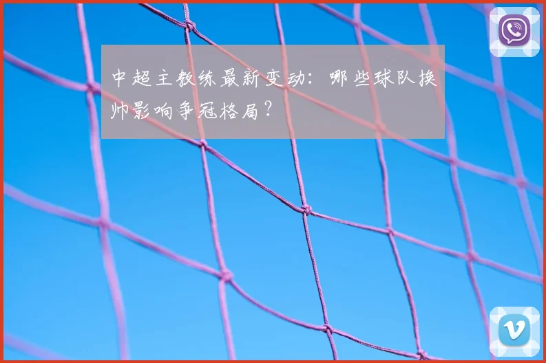 中超主教练最新变动：哪些球队换帅影响争冠格局？