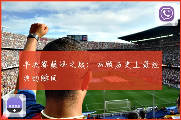 半决赛巅峰之战:回顾历史上最经典的瞬间