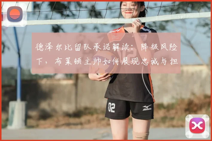 德泽尔比留队承诺解读:降级风险下,布莱顿主帅如何展现忠诚与担当