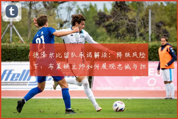 德泽尔比留队承诺解读:降级风险下,布莱顿主帅如何展现忠诚与担当