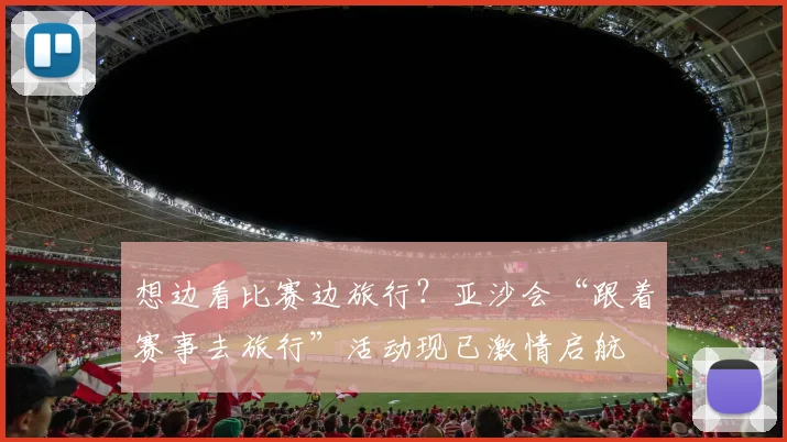 想边看比赛边旅行？亚沙会“跟着赛事去旅行”活动现已激情启航