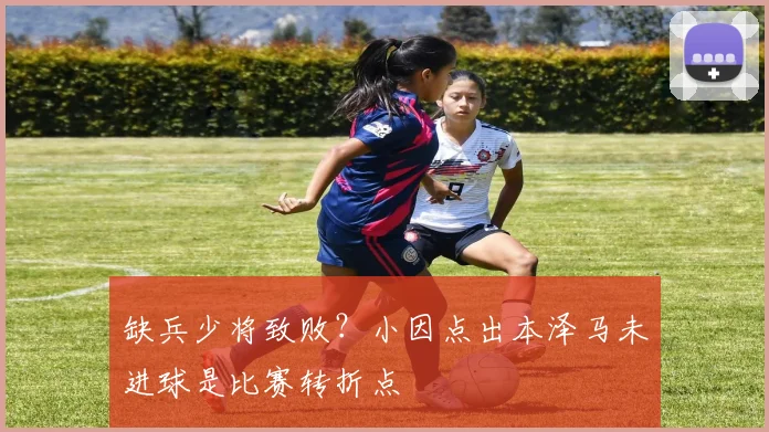 缺兵少将致败？小因点出本泽马未进球是比赛转折点