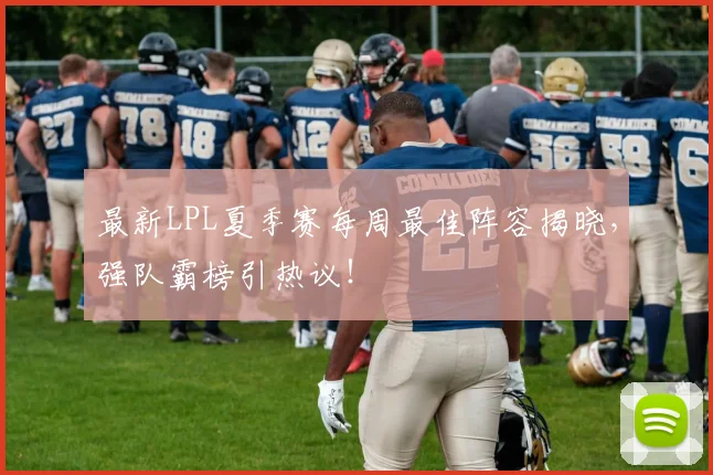 最新LPL夏季赛每周最佳阵容揭晓，强队霸榜引热议！