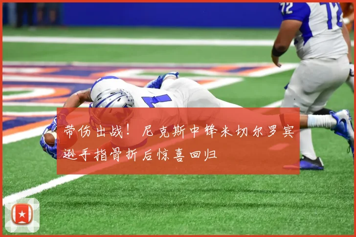 带伤出战！尼克斯中锋米切尔罗宾逊手指骨折后惊喜回归