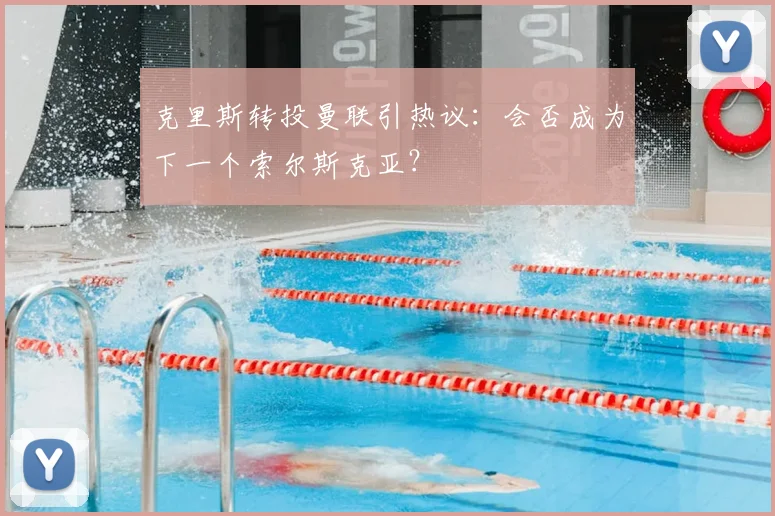 克里斯转投曼联引热议：会否成为下一个索尔斯克亚？