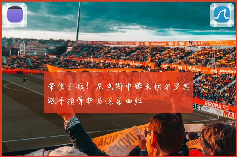 带伤出战！尼克斯中锋米切尔罗宾逊手指骨折后惊喜回归