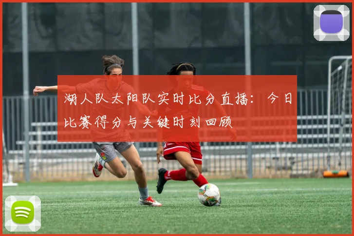 湖人队太阳队实时比分直播：今日比赛得分与关键时刻回顾